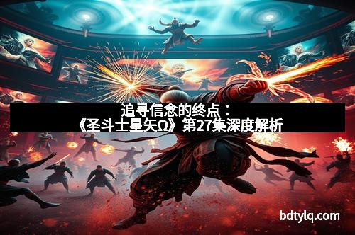 追寻信念的终点：《圣斗士星矢Ω》第27集深度解析